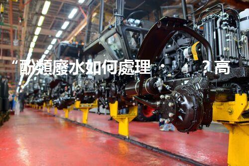“酚類廢水如何處理？高效環(huán)保新方法引領(lǐng)綠色以后”